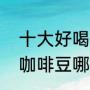 十大好喝的咖啡排行榜前十名（云南咖啡豆哪个品牌好）