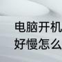 电脑开机慢需要更换什么（电脑开机好慢怎么回事）