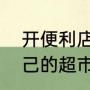 开便利店新手怎么开（在家如何开自己的超市）