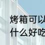 烤箱可以做什么好吃的（烤箱可以做什么好吃的）