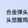 合金弹头觉醒鸡腿怎么获得（合金弹头觉醒鸡腿怎么获得）