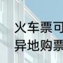 火车票可以异地乘车吗（火车票可以异地购票吗）