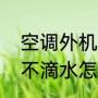 空调外机不滴水怎么回事（空调外机不滴水怎么办）