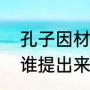 孔子因材施教的典故（“因材施教”是谁提出来的）