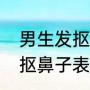男生发抠鼻表情是什么意思（抖音里抠鼻子表情是什么意思）