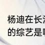 杨迪在长沙录什么节目（杨迪签了6季的综艺是哪个）