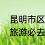昆明市区内必去十大景点排名（昆明旅游必去十个地方）
