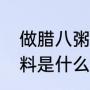 做腊八粥的材料有哪些（腊八粥的材料是什么）