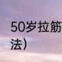 50岁拉筋正确方法（50岁拉筋正确方法）