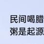 民间喝腊八粥源于哪个教派（喝腊八粥是起源哪个朝代的）