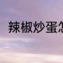 辣椒炒蛋怎么做（辣椒炒蛋的做法）