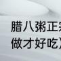 腊八粥正宗做法和配方（s腊八粥怎么做才好吃）