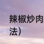 辣椒炒肉的过程（菜辣椒炒肉家常做法）