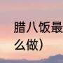 腊八饭最正宗的做法（洛宁腊八饭怎么做）