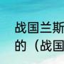 战国兰斯出了几代，每代有什么区别的（战国兰斯，汉化有哪几部）