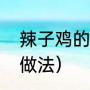 辣子鸡的家常做法（辣子鸡的配料和做法）