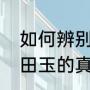 如何辨别蓝田玉的真伪（如何鉴别蓝田玉的真伪）