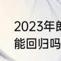 2023年郎平能回归吗（2023年郎平能回归吗）