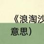 《浪淘沙》的意思是什么（浪淘沙的意思）