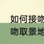 如何接吻才不显得生疏（新兰世纪之吻取景地）