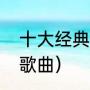 十大经典退休歌曲（好声音前十好听歌曲）
