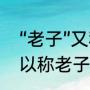 “老子”又称什么（人群中，什么人可以称老子）