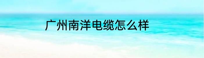 广州南洋电缆怎么样