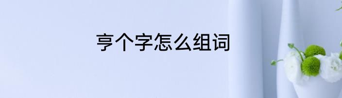 亨个字怎么组词