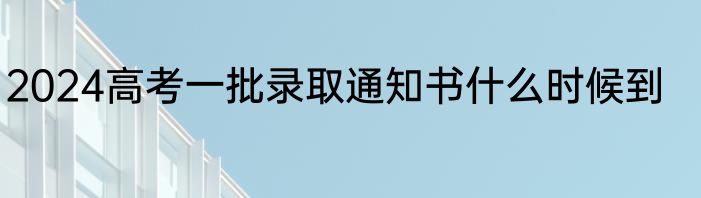 2024高考一批录取通知书什么时候到