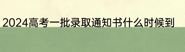 2024高考一批录取通知书什么时候到