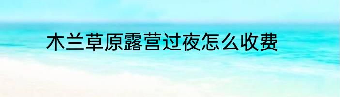 木兰草原露营过夜怎么收费