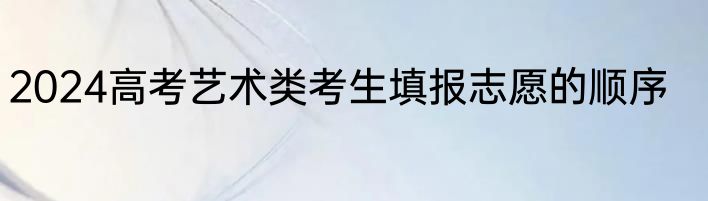 2024高考艺术类考生填报志愿的顺序