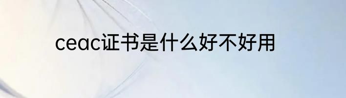 ceac证书是什么好不好用