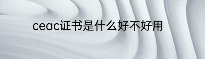 ceac证书是什么好不好用