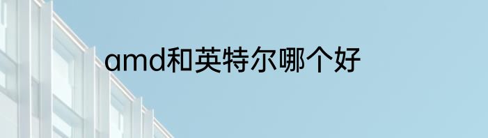 amd和英特尔哪个好
