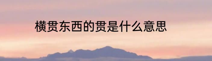 横贯东西的贯是什么意思