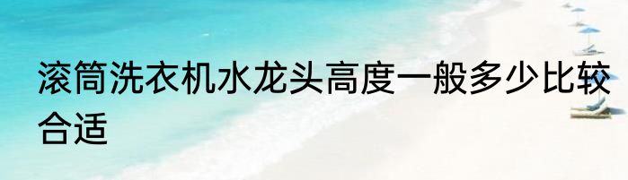 滚筒洗衣机水龙头高度一般多少比较合适