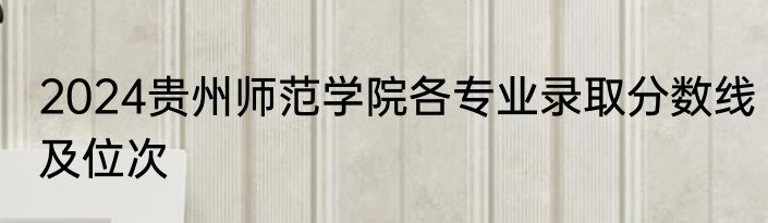 2024贵州师范学院各专业录取分数线及位次