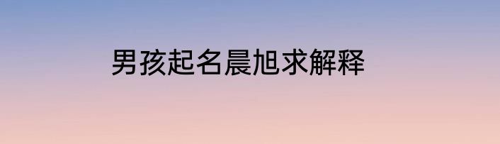 男孩起名晨旭求解释
