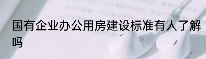 国有企业办公用房建设标准有人了解吗