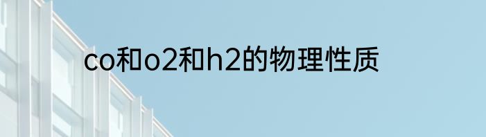 co和o2和h2的物理性质