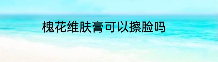 槐花维肤膏可以擦脸吗