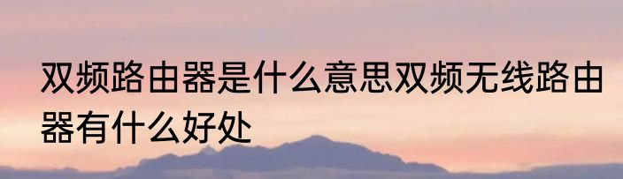 双频路由器是什么意思双频无线路由器有什么好处
