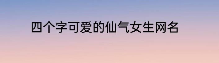 四个字可爱的仙气女生网名