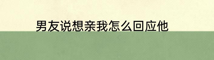 男友说想亲我怎么回应他