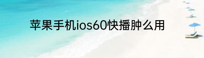 苹果手机ios60快播肿么用