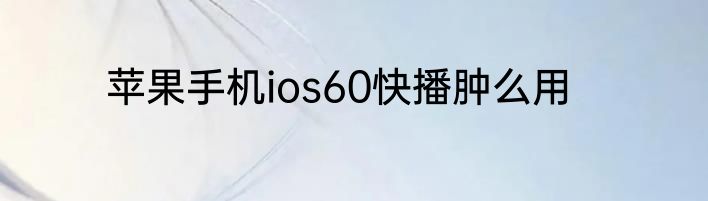 苹果手机ios60快播肿么用