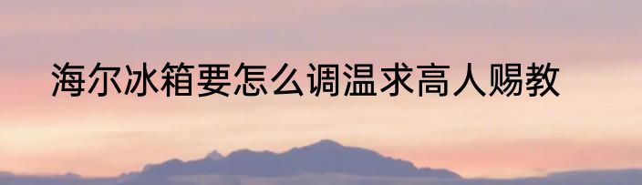 海尔冰箱要怎么调温求高人赐教