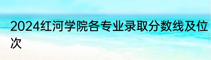 2024红河学院各专业录取分数线及位次