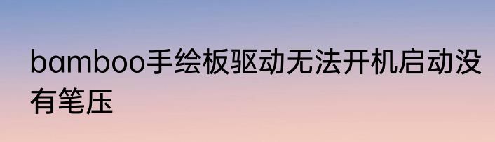 bamboo手绘板驱动无法开机启动没有笔压